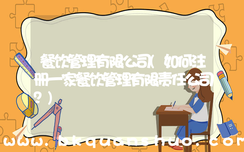餐饮管理有限公司(如何注册一家餐饮管理有限责任公司？)