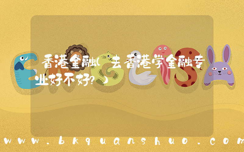 香港金融(去香港学金融专业好不好？)