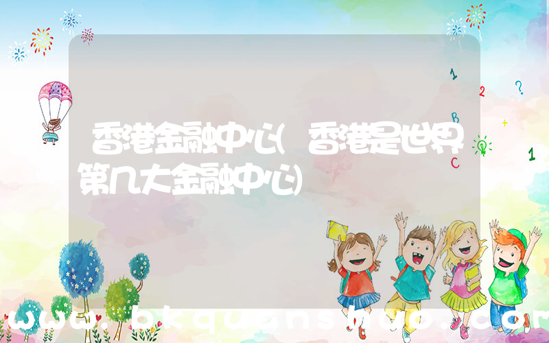 香港金融中心(香港是世界第几大金融中心)