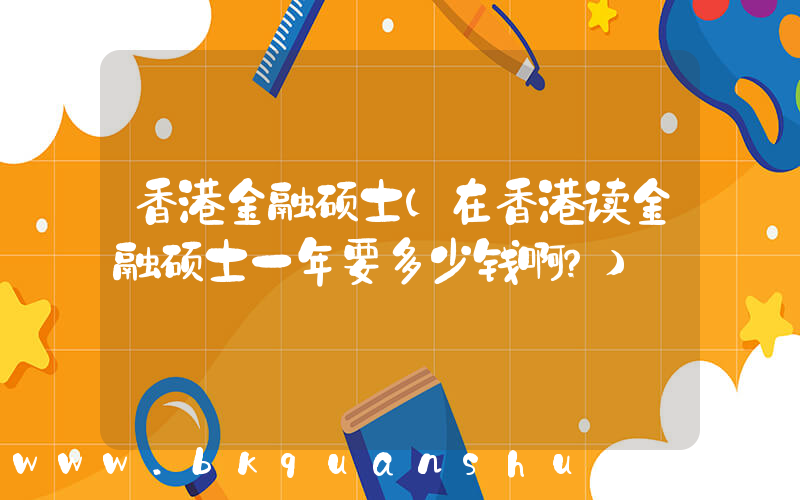 香港金融硕士(在香港读金融硕士一年要多少钱啊？)