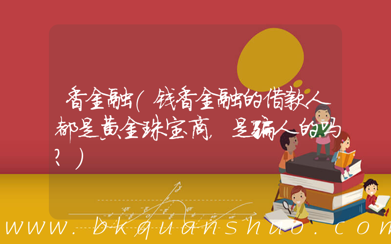 香金融(钱香金融的借款人都是黄金珠宝商，是骗人的吗？)
