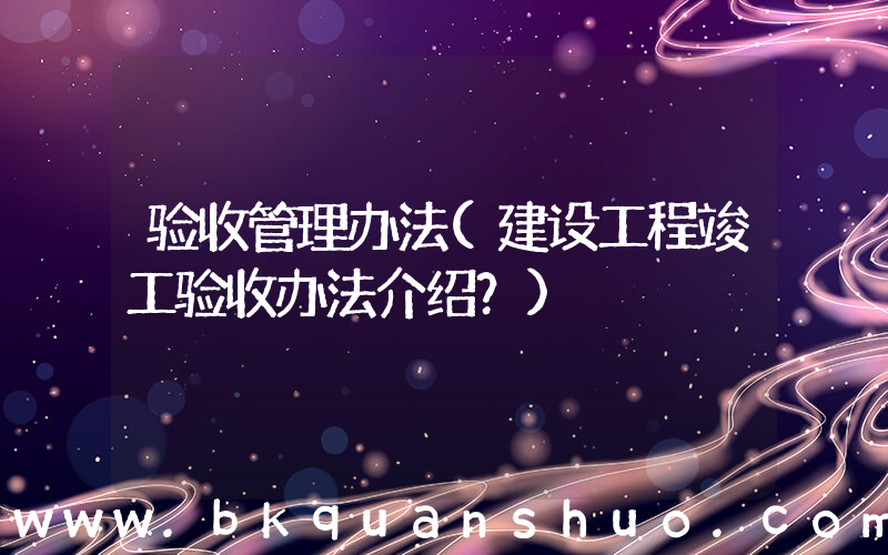 验收管理办法(建设工程竣工验收办法介绍？)