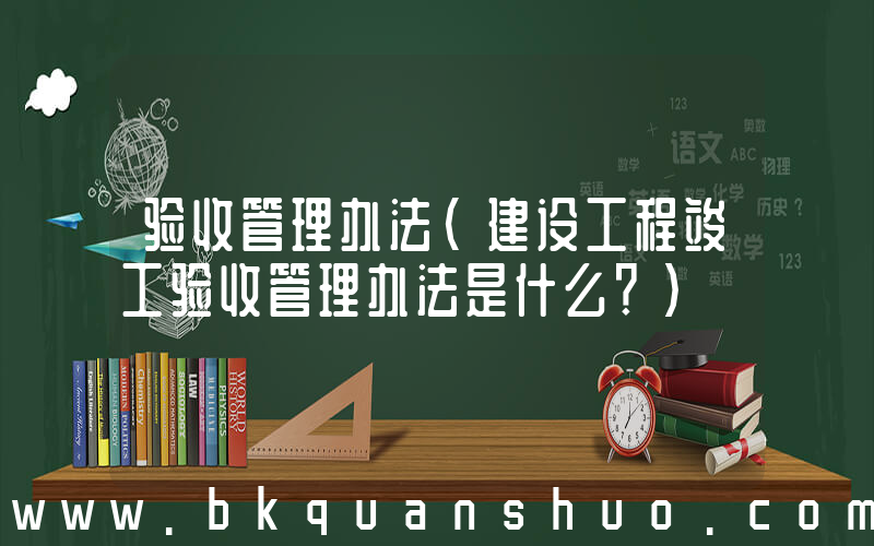 验收管理办法(建设工程竣工验收管理办法是什么？)