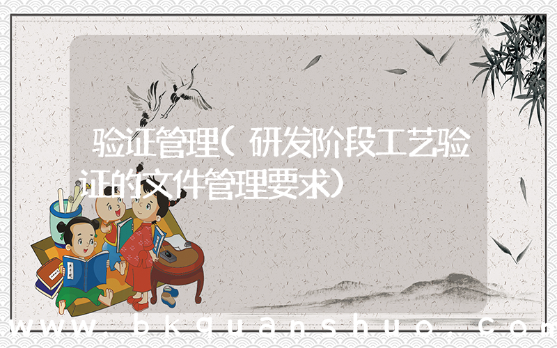 验证管理(研发阶段工艺验证的文件管理要求)