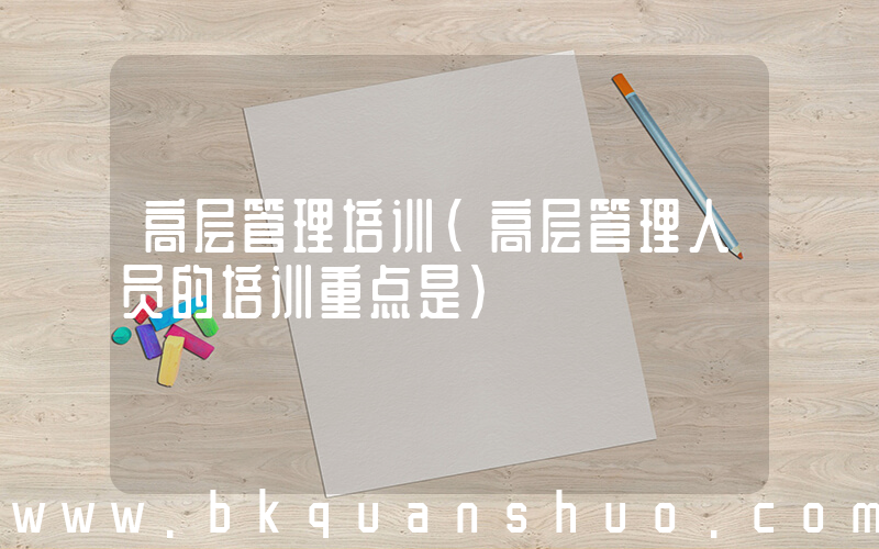 高层管理培训(高层管理人员的培训重点是)