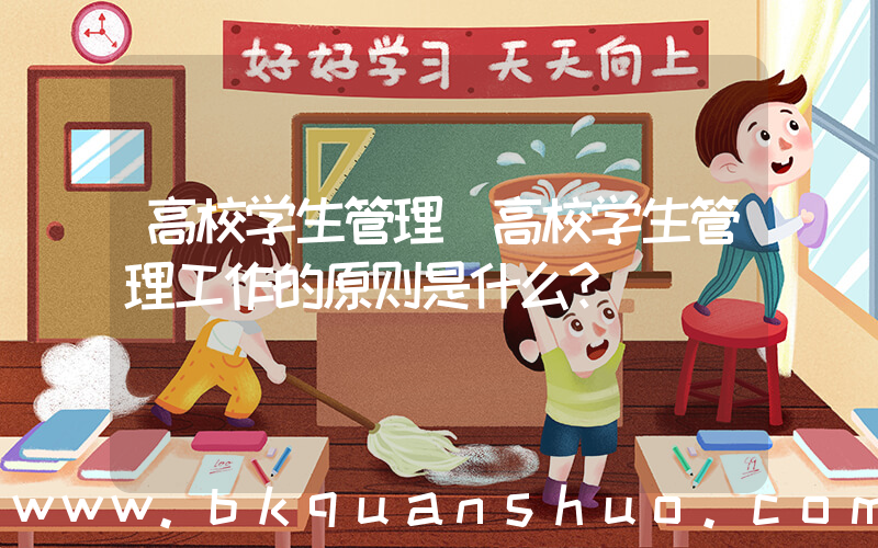 高校学生管理(高校学生管理工作的原则是什么？)