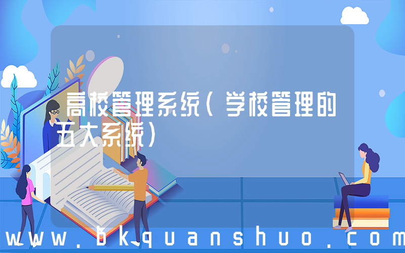 高校管理系统(学校管理的五大系统)