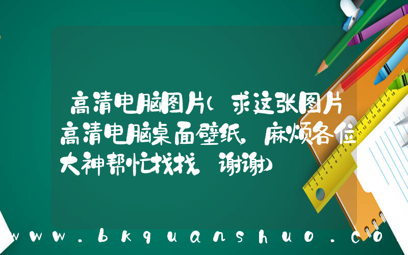高清电脑图片(求这张图片高清电脑桌面壁纸，麻烦各位大神帮忙找找，谢谢)