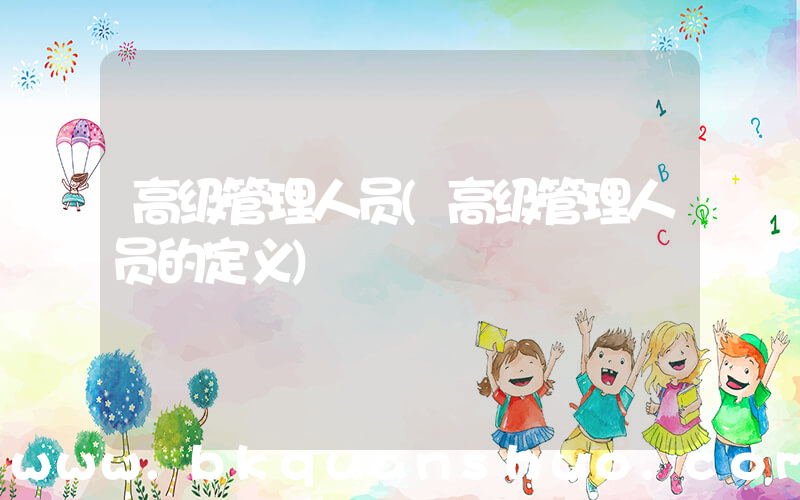 高级管理人员(高级管理人员的定义)
