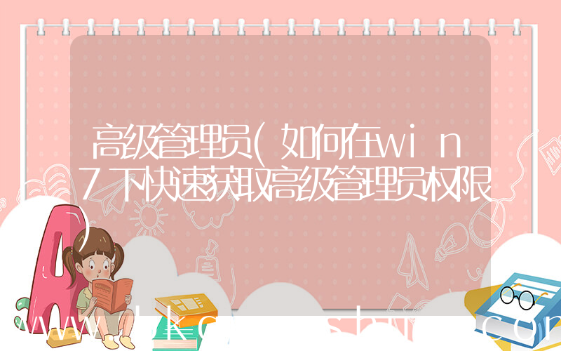 高级管理员(如何在win7下快速获取高级管理员权限)