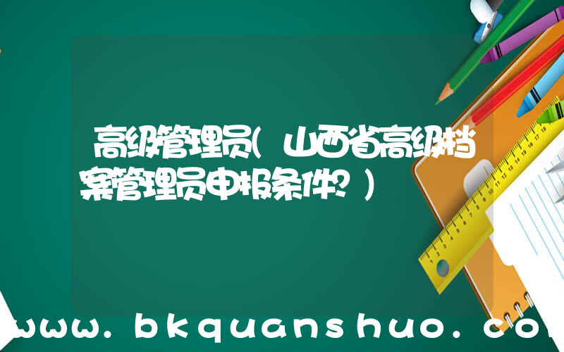 高级管理员(山西省高级档案管理员申报条件？)