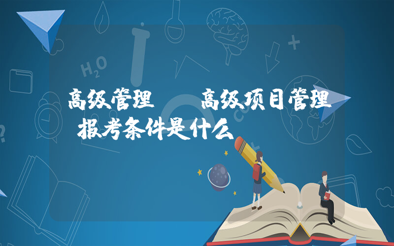 高级管理师(高级项目管理师报考条件是什么？)