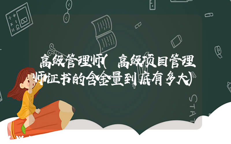 高级管理师(高级项目管理师证书的含金量到底有多大)