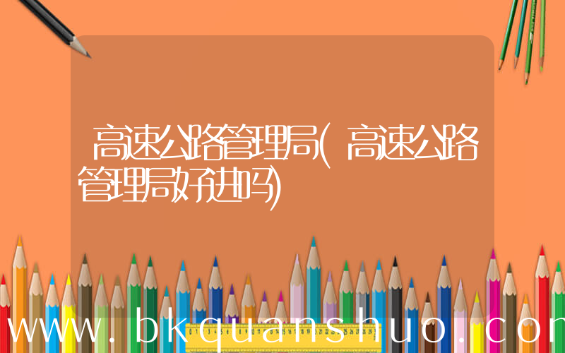高速公路管理局(高速公路管理局好进吗)