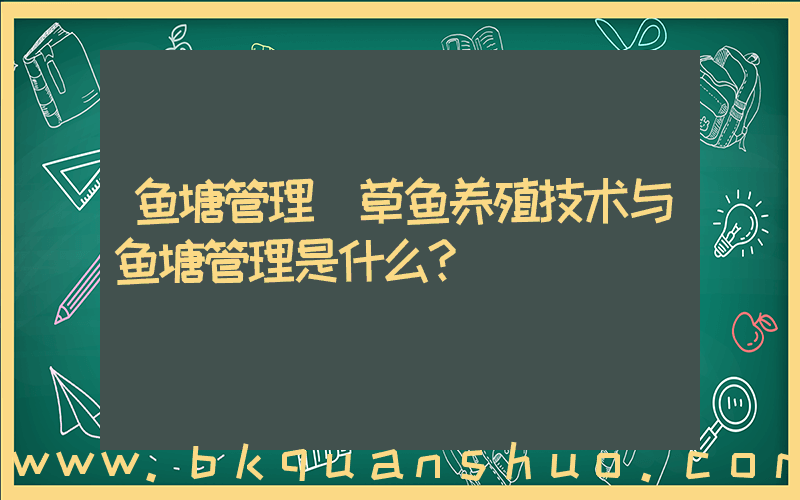 鱼塘管理(草鱼养殖技术与鱼塘管理是什么？)