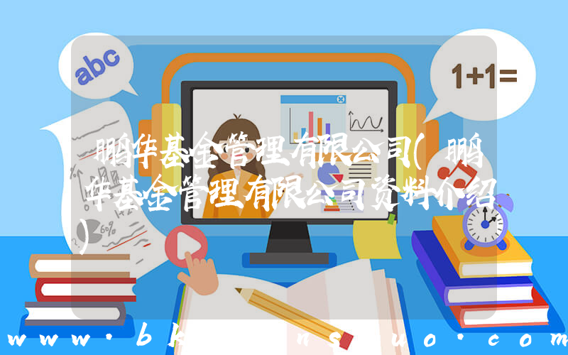 鹏华基金管理有限公司(鹏华基金管理有限公司资料介绍)