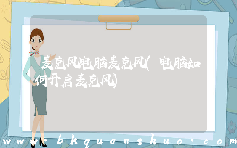 麦克风电脑麦克风(电脑如何开启麦克风)