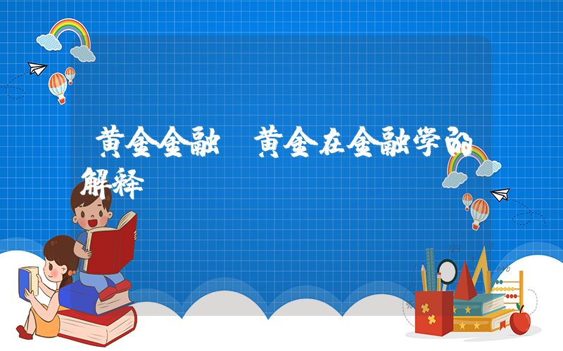 黄金金融(黄金在金融学的解释)