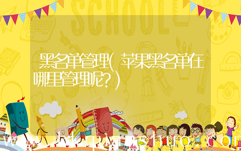 黑名单管理(苹果黑名单在哪里管理呢？)