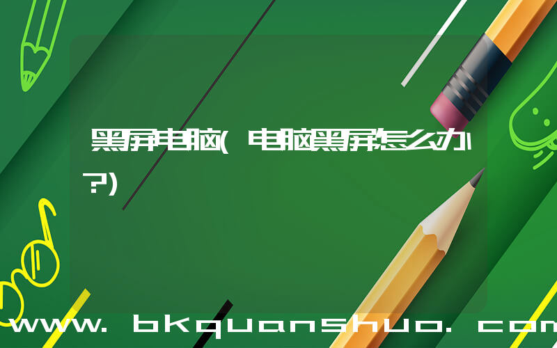 黑屏电脑(电脑黑屏怎么办？)