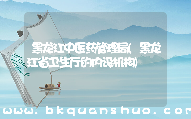 黑龙江中医药管理局(黑龙江省卫生厅的内设机构)
