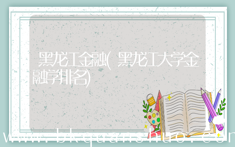 黑龙江金融(黑龙江大学金融学排名)