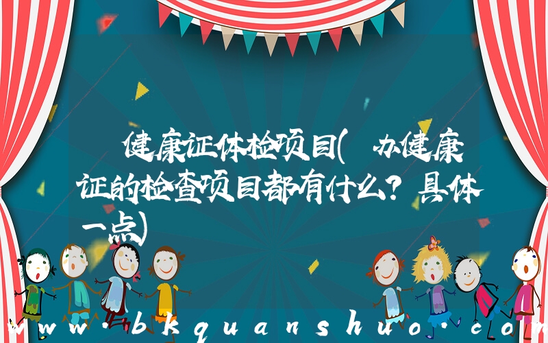 健康证体检项目(办健康证的检查项目都有什么？具体一点)