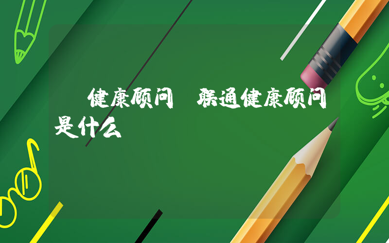 健康顾问(联通健康顾问是什么)