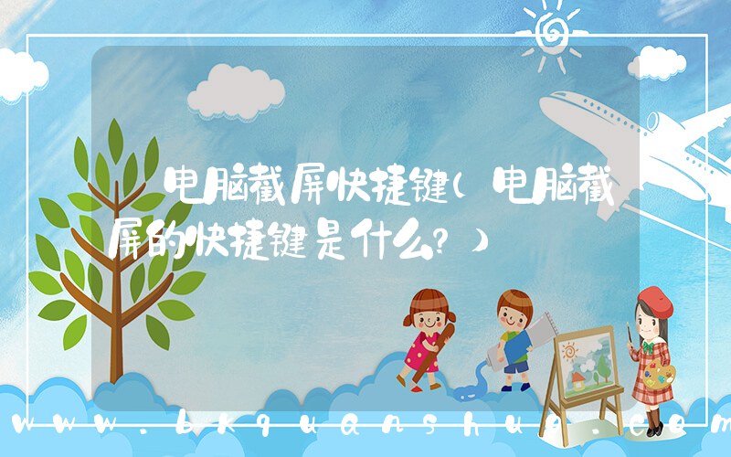 电脑截屏快捷键(电脑截屏的快捷键是什么？)